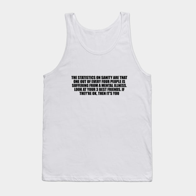 The statistics on sanity are that one out of every four people is suffering from a mental illness Tank Top by D1FF3R3NT